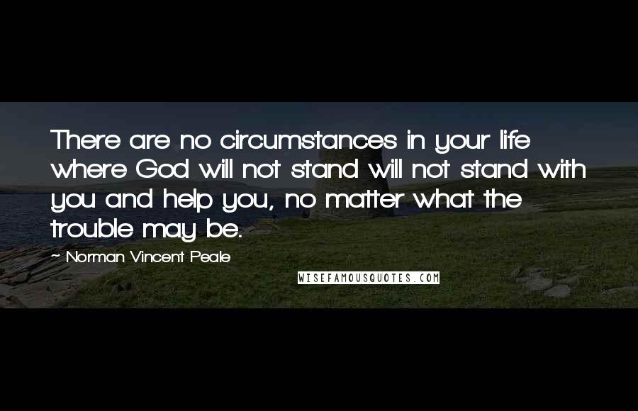 Norman Vincent Peale Quotes: There are no circumstances in your life where God will not stand will not stand with you and help you, no matter what the trouble may be.