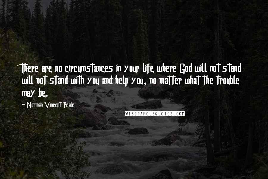 Norman Vincent Peale Quotes: There are no circumstances in your life where God will not stand will not stand with you and help you, no matter what the trouble may be.