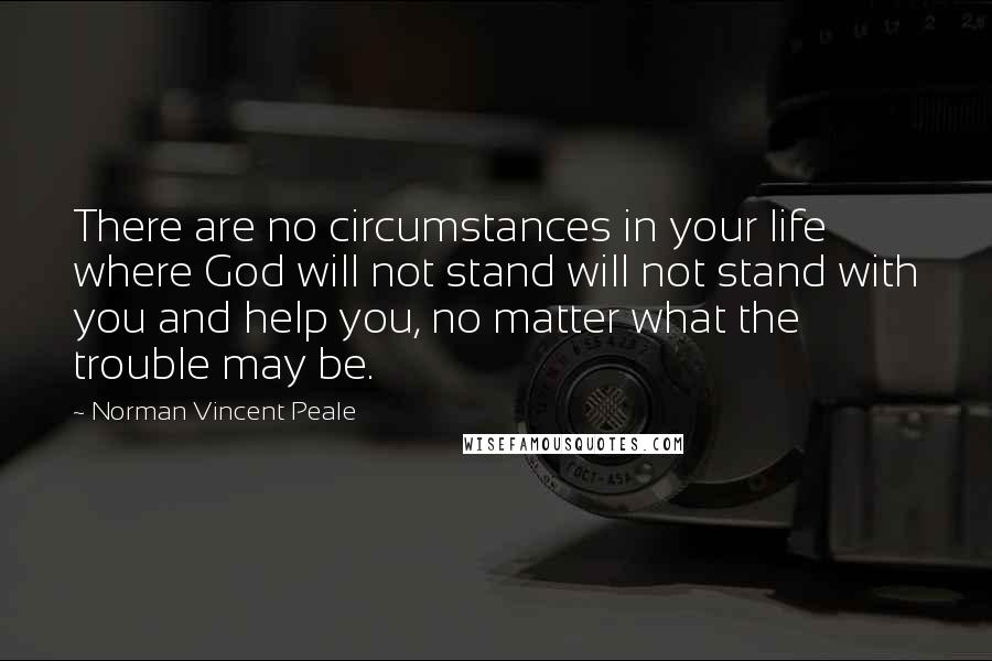 Norman Vincent Peale Quotes: There are no circumstances in your life where God will not stand will not stand with you and help you, no matter what the trouble may be.