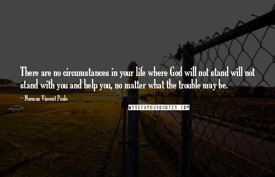 Norman Vincent Peale Quotes: There are no circumstances in your life where God will not stand will not stand with you and help you, no matter what the trouble may be.