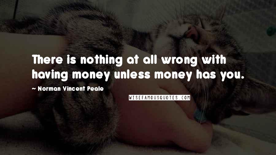 Norman Vincent Peale Quotes: There is nothing at all wrong with having money unless money has you.