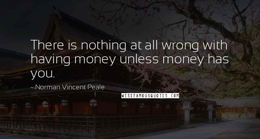 Norman Vincent Peale Quotes: There is nothing at all wrong with having money unless money has you.