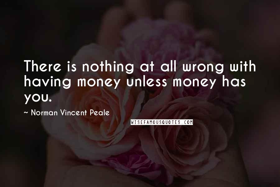 Norman Vincent Peale Quotes: There is nothing at all wrong with having money unless money has you.