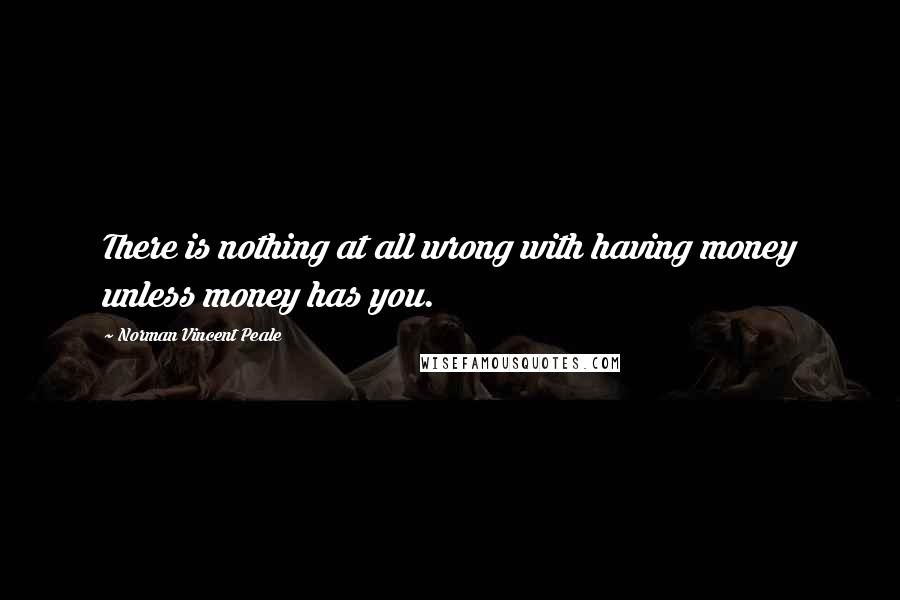Norman Vincent Peale Quotes: There is nothing at all wrong with having money unless money has you.