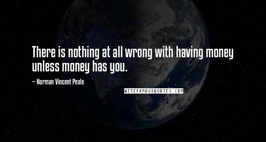 Norman Vincent Peale Quotes: There is nothing at all wrong with having money unless money has you.