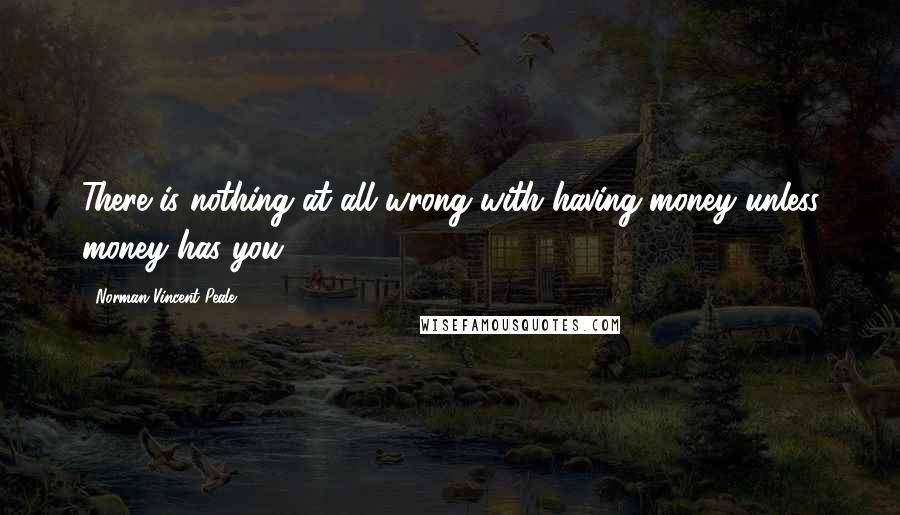 Norman Vincent Peale Quotes: There is nothing at all wrong with having money unless money has you.