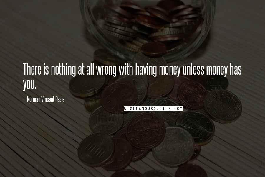 Norman Vincent Peale Quotes: There is nothing at all wrong with having money unless money has you.