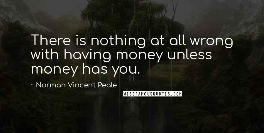 Norman Vincent Peale Quotes: There is nothing at all wrong with having money unless money has you.