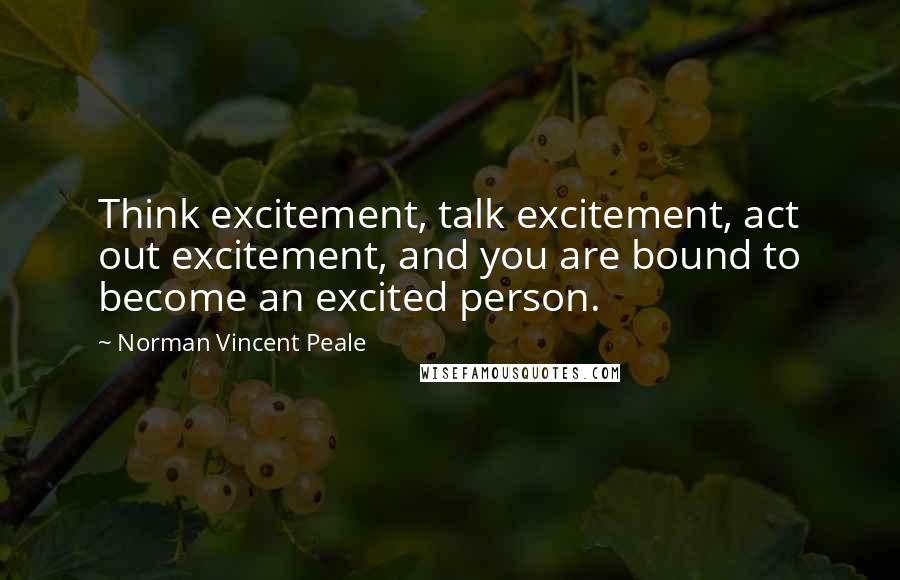 Norman Vincent Peale Quotes: Think excitement, talk excitement, act out excitement, and you are bound to become an excited person.