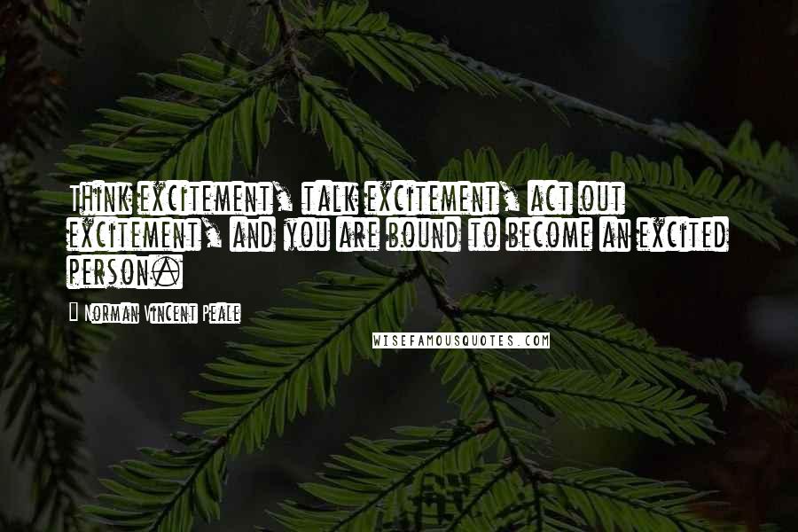 Norman Vincent Peale Quotes: Think excitement, talk excitement, act out excitement, and you are bound to become an excited person.