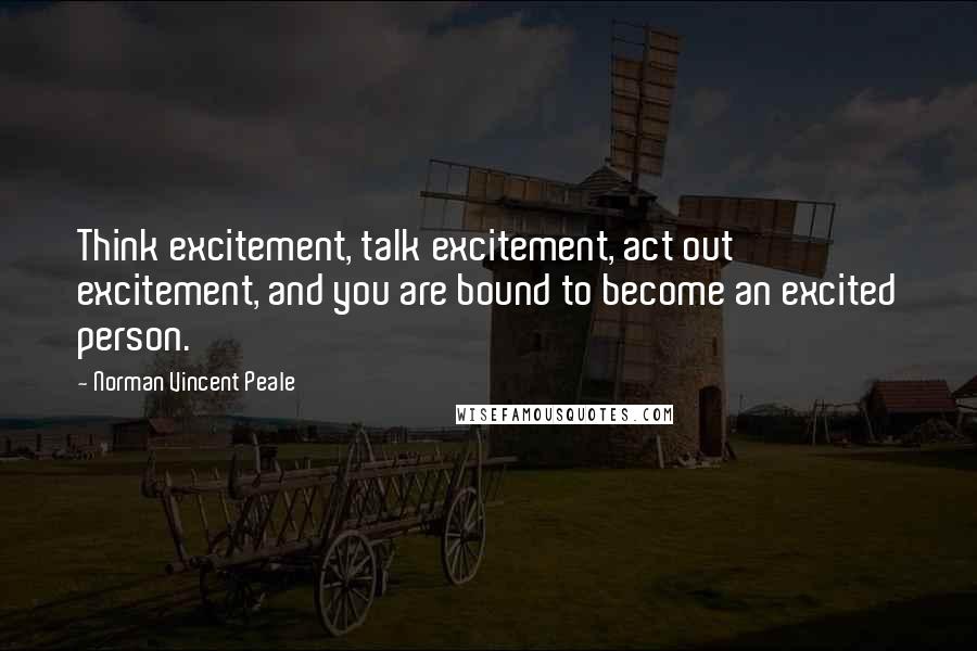 Norman Vincent Peale Quotes: Think excitement, talk excitement, act out excitement, and you are bound to become an excited person.