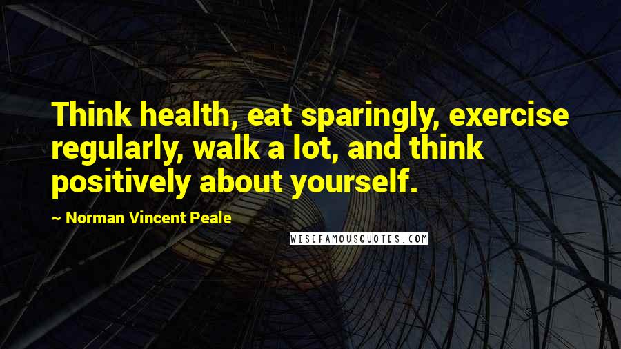 Norman Vincent Peale Quotes: Think health, eat sparingly, exercise regularly, walk a lot, and think positively about yourself.