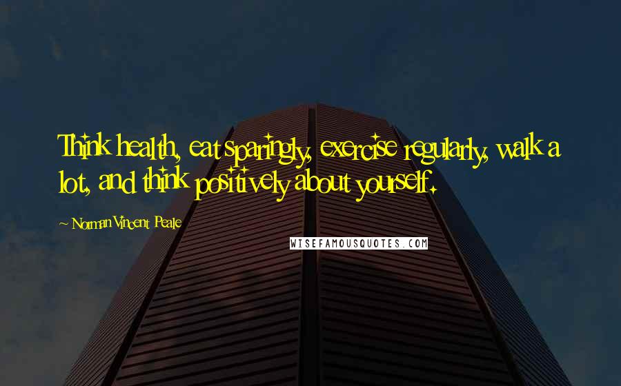 Norman Vincent Peale Quotes: Think health, eat sparingly, exercise regularly, walk a lot, and think positively about yourself.