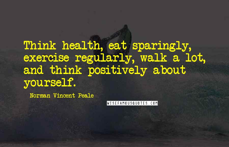 Norman Vincent Peale Quotes: Think health, eat sparingly, exercise regularly, walk a lot, and think positively about yourself.