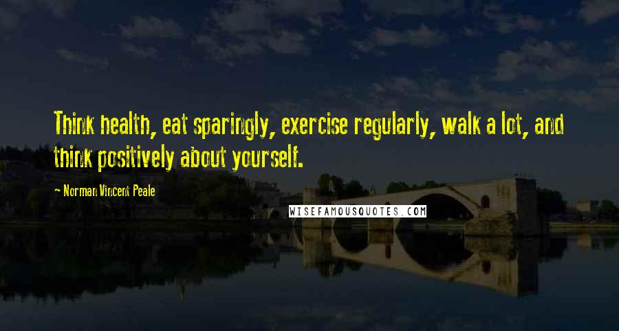 Norman Vincent Peale Quotes: Think health, eat sparingly, exercise regularly, walk a lot, and think positively about yourself.