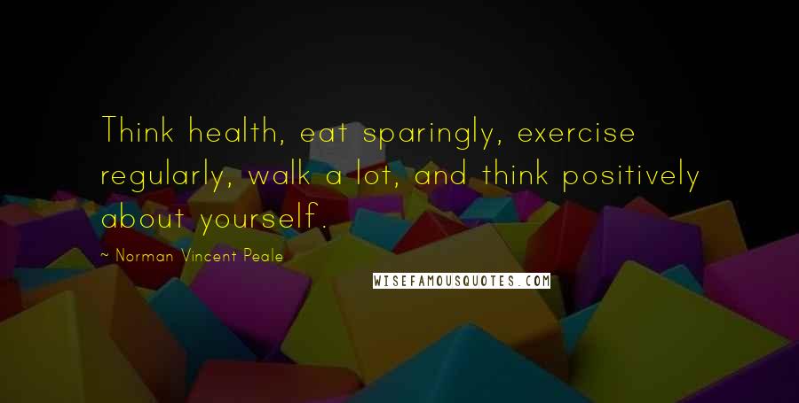 Norman Vincent Peale Quotes: Think health, eat sparingly, exercise regularly, walk a lot, and think positively about yourself.