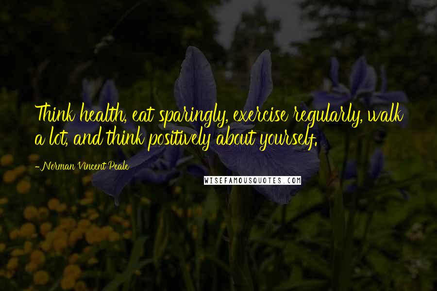 Norman Vincent Peale Quotes: Think health, eat sparingly, exercise regularly, walk a lot, and think positively about yourself.