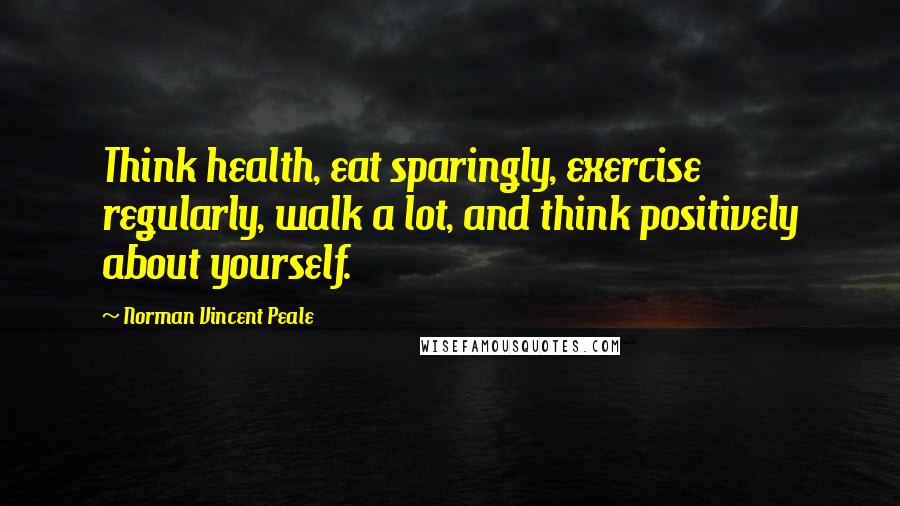 Norman Vincent Peale Quotes: Think health, eat sparingly, exercise regularly, walk a lot, and think positively about yourself.