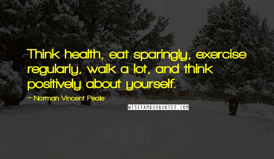 Norman Vincent Peale Quotes: Think health, eat sparingly, exercise regularly, walk a lot, and think positively about yourself.