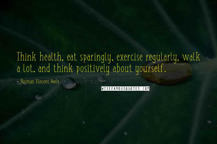 Norman Vincent Peale Quotes: Think health, eat sparingly, exercise regularly, walk a lot, and think positively about yourself.