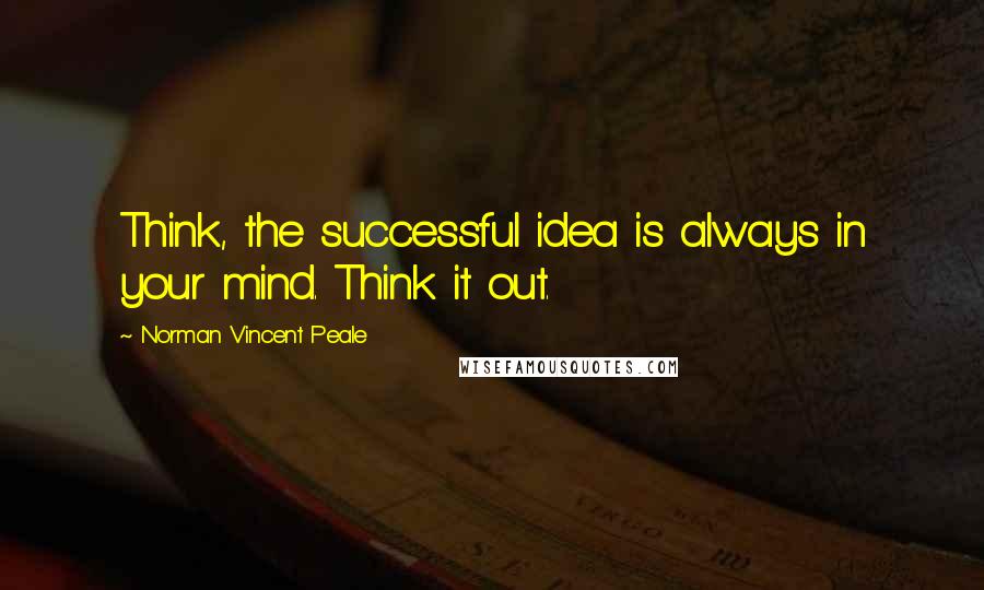 Norman Vincent Peale Quotes: Think, the successful idea is always in your mind. Think it out.