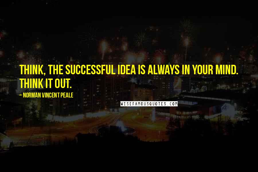 Norman Vincent Peale Quotes: Think, the successful idea is always in your mind. Think it out.