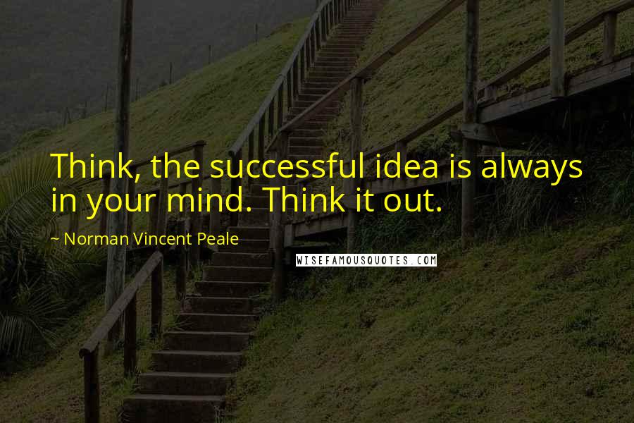 Norman Vincent Peale Quotes: Think, the successful idea is always in your mind. Think it out.