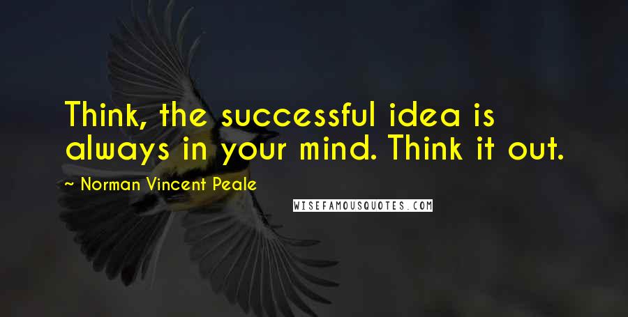 Norman Vincent Peale Quotes: Think, the successful idea is always in your mind. Think it out.