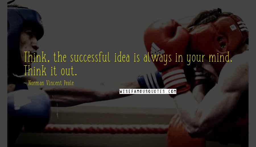 Norman Vincent Peale Quotes: Think, the successful idea is always in your mind. Think it out.