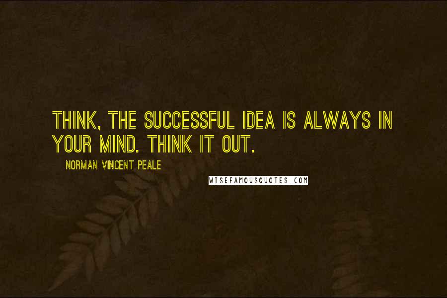 Norman Vincent Peale Quotes: Think, the successful idea is always in your mind. Think it out.