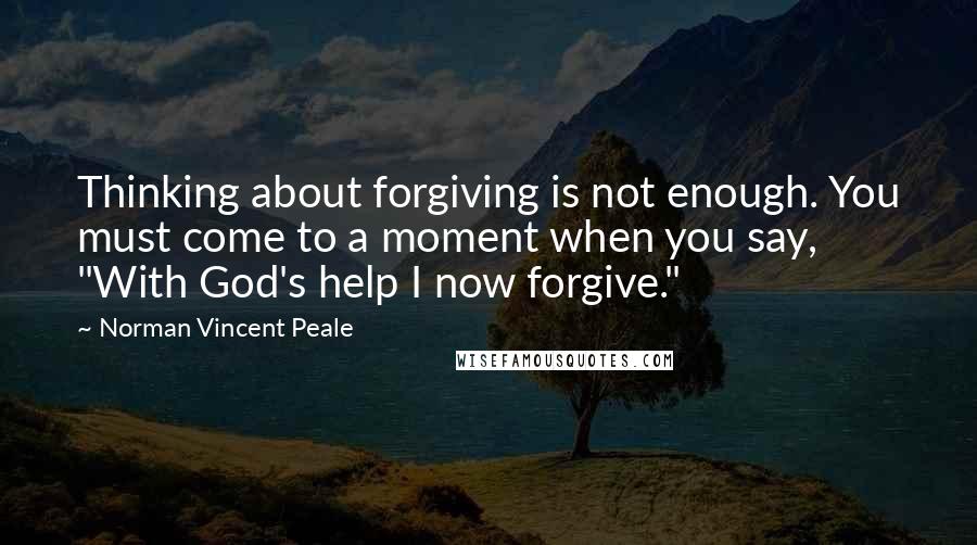 Norman Vincent Peale Quotes: Thinking about forgiving is not enough. You must come to a moment when you say, "With God's help I now forgive."