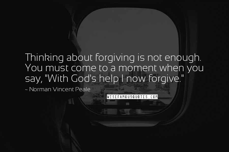 Norman Vincent Peale Quotes: Thinking about forgiving is not enough. You must come to a moment when you say, "With God's help I now forgive."