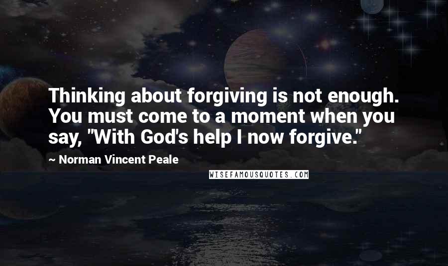 Norman Vincent Peale Quotes: Thinking about forgiving is not enough. You must come to a moment when you say, "With God's help I now forgive."