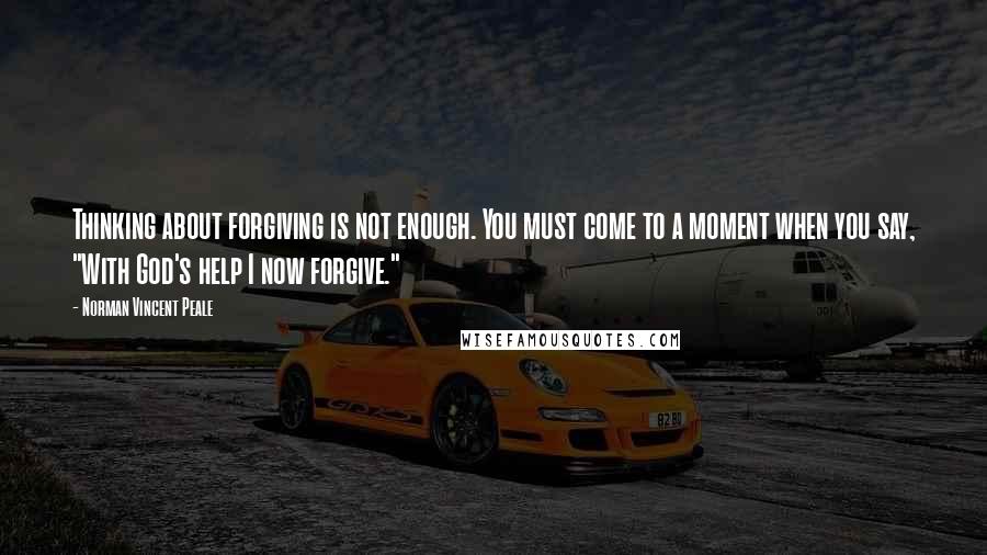 Norman Vincent Peale Quotes: Thinking about forgiving is not enough. You must come to a moment when you say, "With God's help I now forgive."