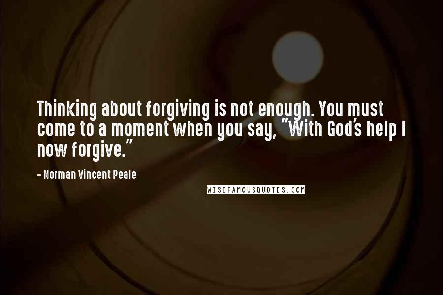 Norman Vincent Peale Quotes: Thinking about forgiving is not enough. You must come to a moment when you say, "With God's help I now forgive."