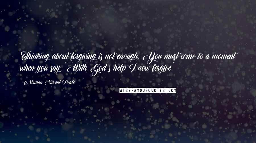 Norman Vincent Peale Quotes: Thinking about forgiving is not enough. You must come to a moment when you say, "With God's help I now forgive."