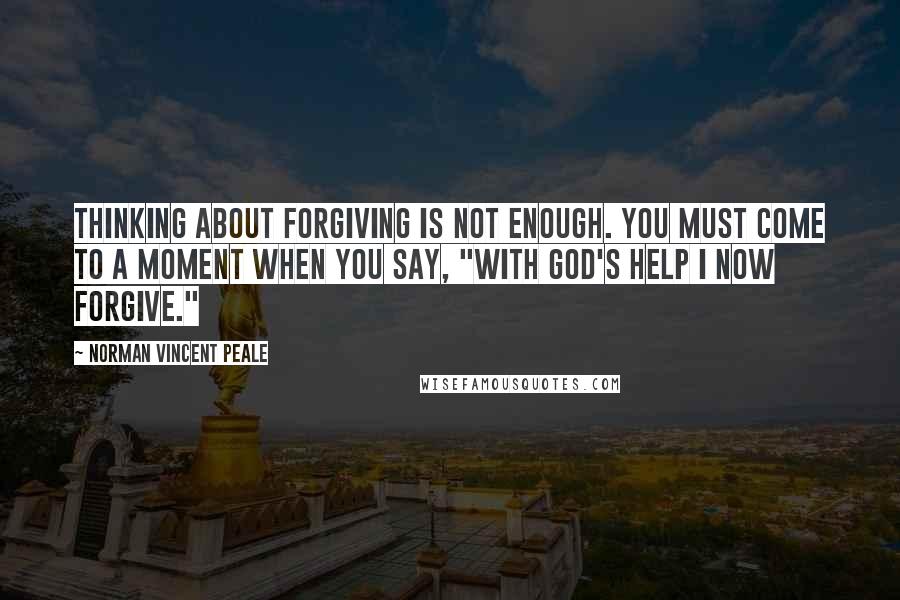 Norman Vincent Peale Quotes: Thinking about forgiving is not enough. You must come to a moment when you say, "With God's help I now forgive."