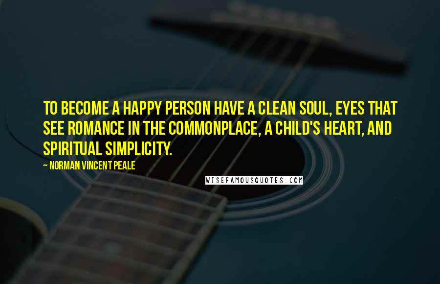 Norman Vincent Peale Quotes: To become a happy person have a clean soul, eyes that see romance in the commonplace, a child's heart, and spiritual simplicity.