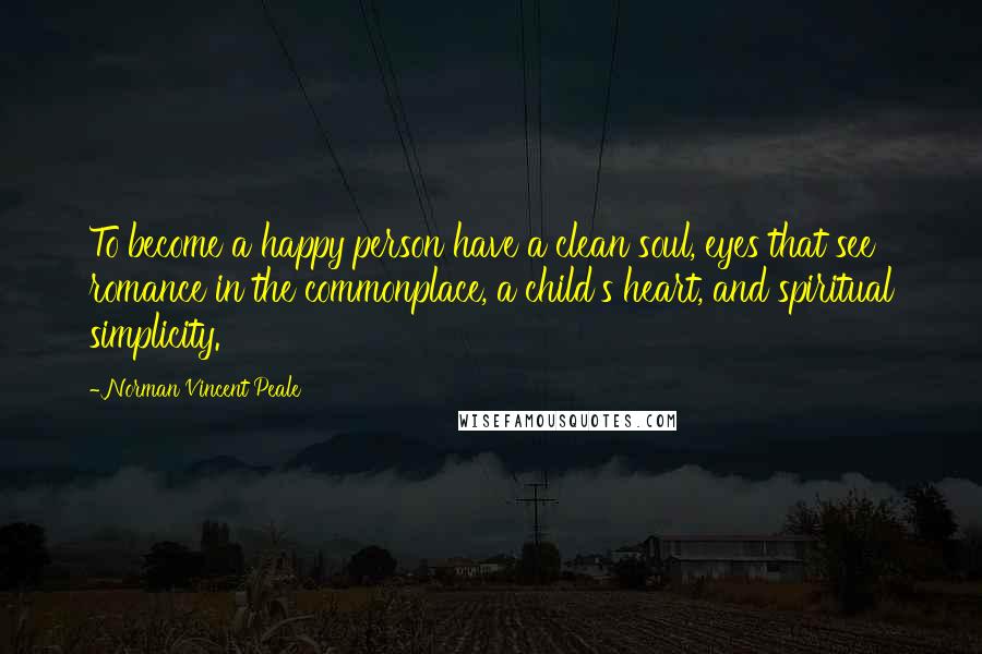 Norman Vincent Peale Quotes: To become a happy person have a clean soul, eyes that see romance in the commonplace, a child's heart, and spiritual simplicity.