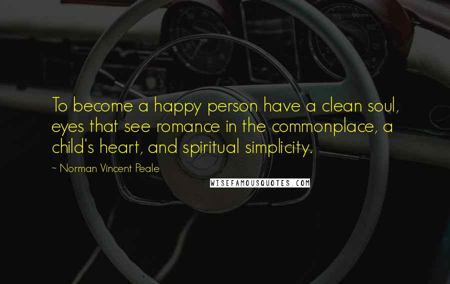 Norman Vincent Peale Quotes: To become a happy person have a clean soul, eyes that see romance in the commonplace, a child's heart, and spiritual simplicity.