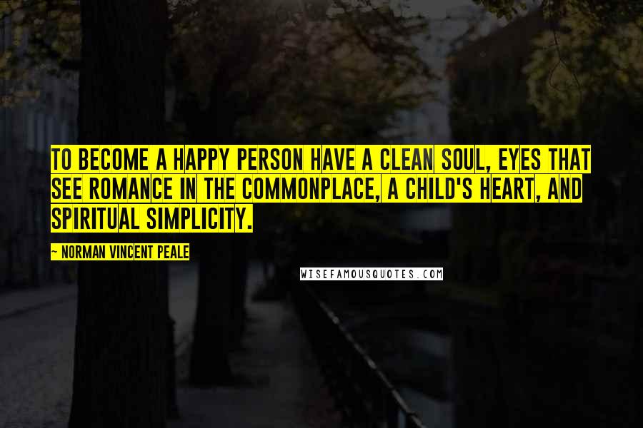 Norman Vincent Peale Quotes: To become a happy person have a clean soul, eyes that see romance in the commonplace, a child's heart, and spiritual simplicity.