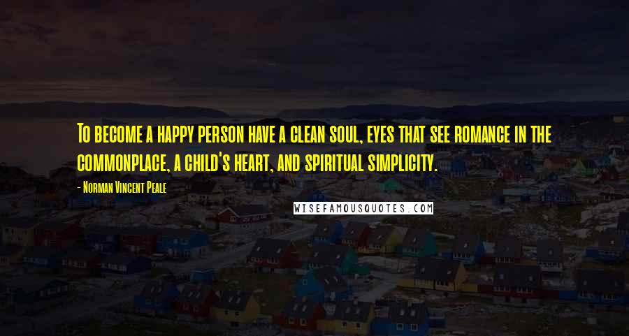 Norman Vincent Peale Quotes: To become a happy person have a clean soul, eyes that see romance in the commonplace, a child's heart, and spiritual simplicity.