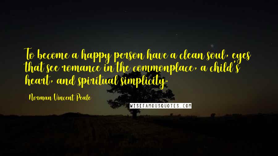 Norman Vincent Peale Quotes: To become a happy person have a clean soul, eyes that see romance in the commonplace, a child's heart, and spiritual simplicity.