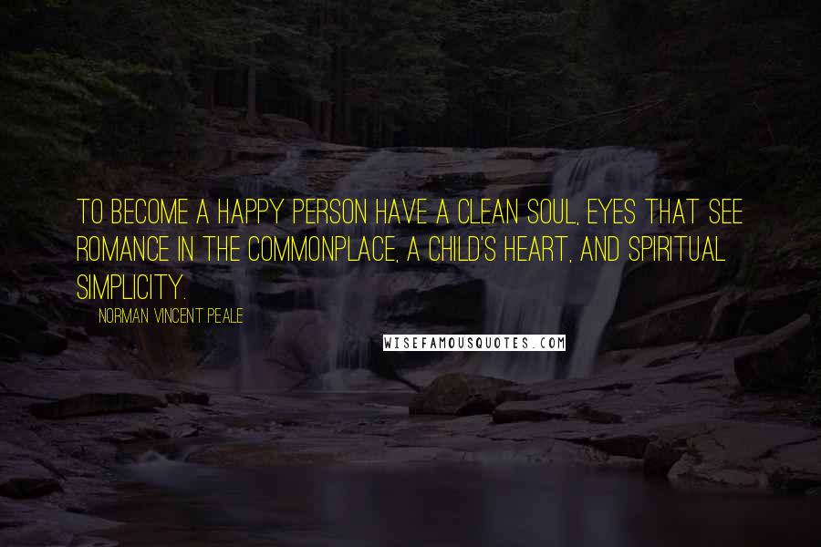 Norman Vincent Peale Quotes: To become a happy person have a clean soul, eyes that see romance in the commonplace, a child's heart, and spiritual simplicity.