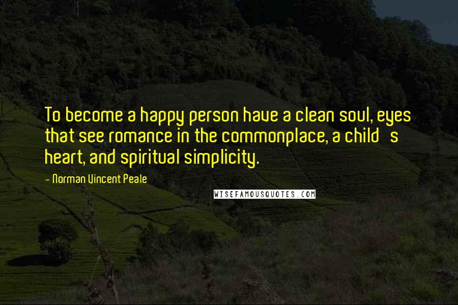 Norman Vincent Peale Quotes: To become a happy person have a clean soul, eyes that see romance in the commonplace, a child's heart, and spiritual simplicity.