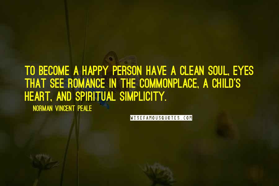 Norman Vincent Peale Quotes: To become a happy person have a clean soul, eyes that see romance in the commonplace, a child's heart, and spiritual simplicity.