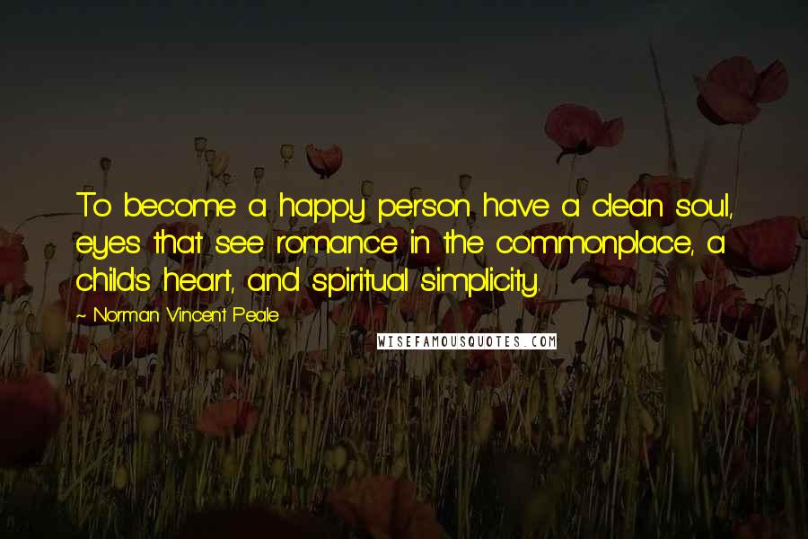 Norman Vincent Peale Quotes: To become a happy person have a clean soul, eyes that see romance in the commonplace, a child's heart, and spiritual simplicity.