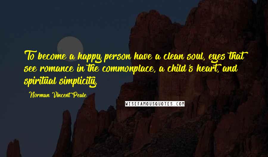 Norman Vincent Peale Quotes: To become a happy person have a clean soul, eyes that see romance in the commonplace, a child's heart, and spiritual simplicity.