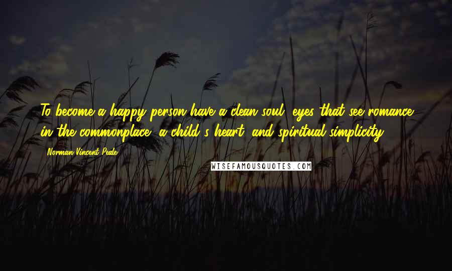 Norman Vincent Peale Quotes: To become a happy person have a clean soul, eyes that see romance in the commonplace, a child's heart, and spiritual simplicity.