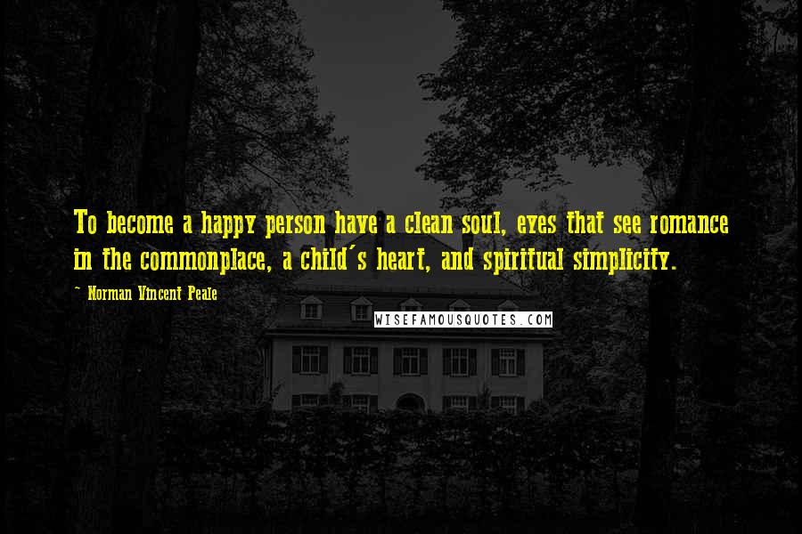 Norman Vincent Peale Quotes: To become a happy person have a clean soul, eyes that see romance in the commonplace, a child's heart, and spiritual simplicity.